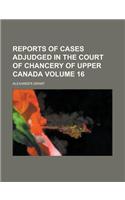 Reports of Cases Adjudged in the Court of Chancery of Upper Canada Volume 16: (English)