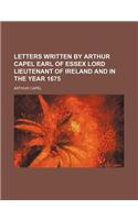 Letters Written by Arthur Capel Earl of Essex Lord Lieutenant of Ireland and in the Year 1675