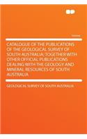 Catalogue of the Publications of the Geological Survey of South Australia; Together with Other Official Publications Dealing with the Geology and Mineral Resources of South Australia