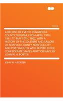 A Record of Events in Norfolk County, Virginia, from April 19th, 1861, to May 10th, 1862, with a History of the Soldiers and Sailors of Norfolk County, Norfolk City and Portsmouth, Who Served in the Confederate States Army or Navy. by John W. H. Po