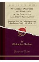 An Address Delivered at the Formation of the Blackstone Monument Association: Together with the Preliminaries, and Proceedings at Study Hill, July 4, 1855 (Classic Reprint): Together with the Preliminaries, and Proceedings at Study Hill, July 4, 1855 (Classic Reprint)