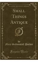 Small Things Antique (Classic Reprint)