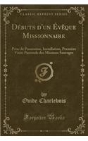 DÃ©buts d'Un Ã?vÃ¨que Missionnaire: Prise de Possession, Installation, PremiÃ¨re Visite Pastorale Des Missions Sauvages (Classic Reprint): Prise de Possession, Installation, PremiÃ¨re Visite Pastorale Des Missions Sauvages (Classic Reprint)