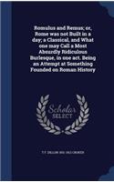 Romulus and Remus; or, Rome was not Built in a day; a Classical, and What one may Call a Most Absurdly Ridiculous Burlesque, in one act. Being an Attempt at Something Founded on Roman History