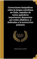 Correcciones lexigráficas sobre la lengua castellana en Chile, seguidas de varios apéndices importantes; dispuestas por órden alfabético, y dedicadas a la instruccion primaria