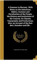 A Summer in Norway; With Notes on the Industries, Habits, Customs and Peculiarities of the People, the History and Institutions of the Country, Its Climate, Topography and Productions. Also, an Account of the Red-deer, Reindeer and Elk ..