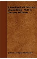 A Handbook Of Practical Shipbuilding - With A Glossary Of Terms