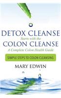 Detox Cleanse Starts with the Colon Cleanse: A Complete Colon Health Guide (Simple Steps to Colon Cleansing)