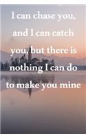 I can chase you, and I can catch you, but there is nothing I can do to make you mine