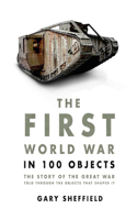 The First World War in 100 Objects: The Story of the Great War Told Through the Objects That Shaped It