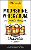 How to Make Homemade Moonshine, Whisky, Rum, and Other Distilled Spirits: The Complete Guidebook to Make Your Own Liquor, Safely and Legally (Tips and Tricks on a Budget)