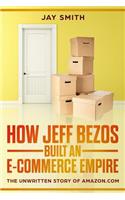 How Jeff Bezos Built an E-Commerce Empire: The Unwritten Story of Amazon.com