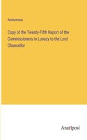 Copy of the Twenty-Fifth Report of the Commissioners in Lunacy to the Lord Chancellor