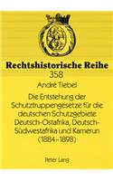 Die Entstehung Der Schutztruppengesetze Fuer Die Deutschen Schutzgebiete Deutsch-Ostafrika, Deutsch-Suedwestafrika Und Kamerun (1884-1898)