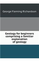 Geology for Beginners Comprising a Familiar Explanation of Geology
