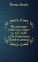 presbytery of the Log College: or, The cradle of the Presbyterian Church in America