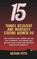 15 things Resilient and Mentally Strong Women do: Take control of your abilities, tap into your confidence, and unleash your genuine voice to lead a life filled with purpose and happiness