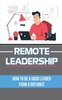 Remote Leadership: How To Be A Good Leader From A Distance: Working Remote