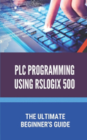 PLC Programming Using Rslogix 500: The Ultimate Beginner's Guide: Plc Programming