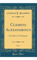 Clemens Alexandrinus, Vol. 1: Protrepticus Und Paedagogus (Classic Reprint)