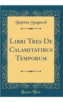 Libri Tres de Calamitatibus Temporum (Classic Reprint)