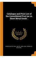 Catalogue and Price List of the Consolidated Fruit Jar Co. Sheet Metal Goods ..
