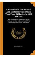 A Narrative of the Political and Military Events Which Took Place at Naples, in 1820 and 1821: With Observations Explanatory of the National Conduct in General and of His Own in Particular, During That Period