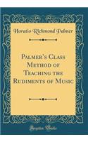 Palmer's Class Method of Teaching the Rudiments of Music (Classic Reprint)