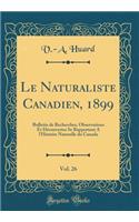 Le Naturaliste Canadien, 1899, Vol. 26: Bulletin de Recherches, Observations Et Dï¿½couvertes Se Rapportant a l'Histoire Naturelle Du Canada (Classic Reprint)