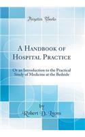 A Handbook of Hospital Practice: Or an Introduction to the Practical Study of Medicine at the Bedside (Classic Reprint): Or an Introduction to the Practical Study of Medicine at the Bedside (Classic Reprint)