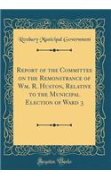 Report of the Committee on the Remonstrance of Wm. R. Huston, Relative to the Municipal Election of Ward 3 (Classic Reprint)