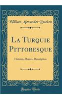La Turquie Pittoresque: Histoire, Moeurs, Description (Classic Reprint)