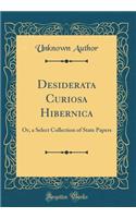 Desiderata Curiosa Hibernica: Or, a Select Collection of State Papers (Classic Reprint)