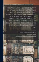 Visitation of the County of Warwick, Begun by Thomas May, Chester, and Gregory King, Rouge Dragon, in Hilary Vacacon, 1682. Reviewed by Them in the Trinity Vacacon Following, and Finished by Henry Dethick Richmond, and Said Rouge Dragon Pursuiv In.