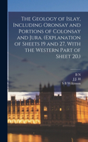 Geology of Islay, Including Oronsay and Portions of Colonsay and Jura. (Explanation of Sheets 19 and 27, With the Western Part of Sheet 20.)