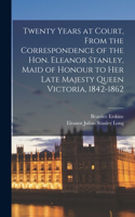 Twenty Years at Court, From the Correspondence of the Hon. Eleanor Stanley, Maid of Honour to Her Late Majesty Queen Victoria, 1842-1862