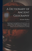 Dictionary of Ancient Geography: Explaining the Local Appellations in Sacred, Grecian, and Roman History; Exhibiting the Extent of Kingdoms, and Situations of Cities, &c. and Illust