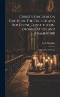 Christ's Kingdom on Earth; or, The Church and her Divine Constitution, Organization, and Framework