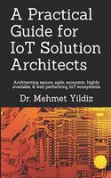 A Practical Guide for IoT Solution Architects: Architecting secure, agile, economical, highly available, well performing IoT ecosystems(1 Internet of Things - Iot Architecture)