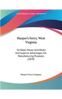 Harper's Ferry, West Virginia: Its Water Power And Works And Superior Advantages For Manufacturing Purposes (1870)