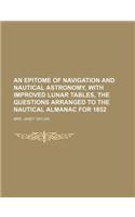 An Epitome of Navigation and Nautical Astronomy, with Improved Lunar Tables, the Questions Arranged to the Nautical Almanac for 1852: (English)