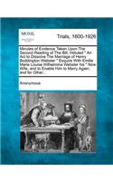 Minutes of Evidence Taken Upon the Second Reading of the Bill, Intituled an ACT to Dissolve the Marriage of Henry Boddington Webster Esquire with Emilie Marie Louise Wilhelmina Webster His Now Wife, and to Enable Him to Marry Again; And for Other..