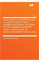 What Makes Life Worth Living?: A Series of Eight Friday Evening Discourses, Delivered Before Congregation Beth Israel, Philadelphia, Pa. During the Winter 5664 ('03-'04)