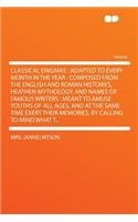 Classical Enigmas: Adapted to Every Month in the Year: Composed from the English and Roman Histories, Heathen Mythology, and Names of Famous Writers: Meant to Amuse Youths of All Ages, and at the Same Time Exert Their Memories, by Calling to Mind W