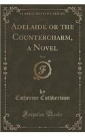 Adelaide or the Countercharm, a Novel, Vol. 1 (Classic Reprint): (English)