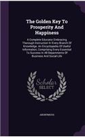 The Golden Key to Prosperity and Happiness: A Complete Educator Embracing Thorough Instruction in Every Branch of Knowledge. an Encyclopedia of Useful Information, Comprising Every Essential t