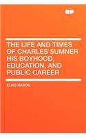 The Life and Times of Charles Sumner His Boyhood, Education, and Public Career