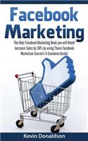 Facebook Marketing: The Only Facebook Marketing Book You Will Need! Increase Sales by 30% by Using These Facebook Marketing Secrets! a Complete Guide!
