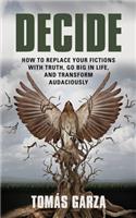 Decide: How to Replace Your Fictions with Truth, Go Big in Life, and Transform Audaciously