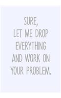 Sure, Let Me Drop Everything And Work On Your Problem